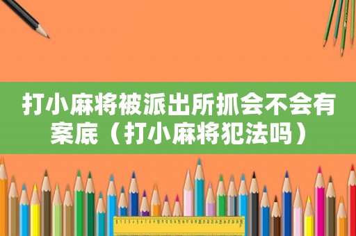 打小麻將被派出所抓會不會有案底（打小麻將犯法嗎）
