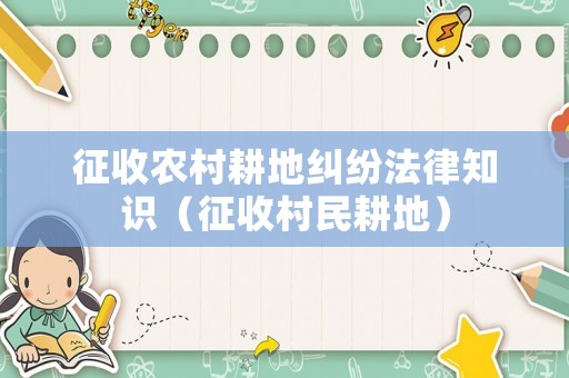 征收農村耕地糾紛法律知識（征收村民耕地）