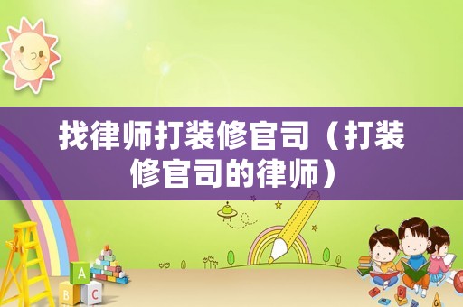找律師打裝修官司（打裝修官司的律師）