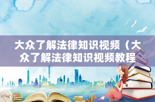 大眾了解法律知識(shí)視頻（大眾了解法律知識(shí)視頻教程）