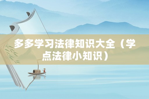 多多學(xué)習(xí)法律知識(shí)大全（學(xué)點(diǎn)法律小知識(shí)）