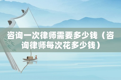 咨詢(xún)一次律師需要多少錢(qián)（咨詢(xún)律師每次花多少錢(qián)）