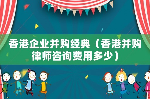 香港企業(yè)并購經(jīng)典（香港并購律師咨詢費用多少）
