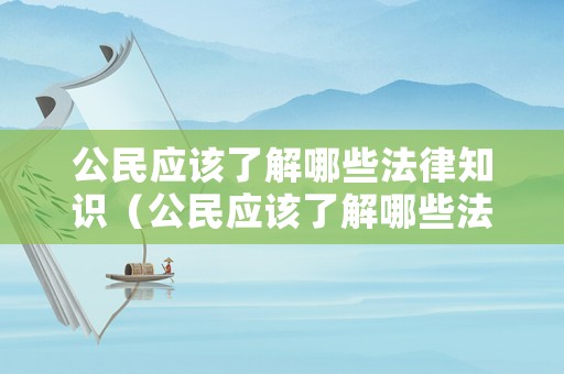 公民應該了解哪些法律知識（公民應該了解哪些法律知識和技能）