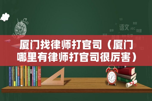 廈門找律師打官司（廈門哪里有律師打官司很厲害）