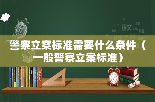 警察立案標準需要什么條件（一般警察立案標準）