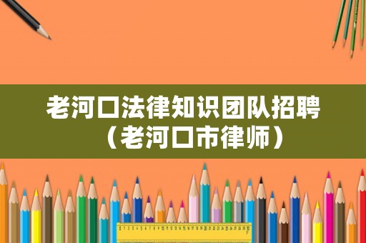 老河口法律知識團隊招聘（老河口市律師）