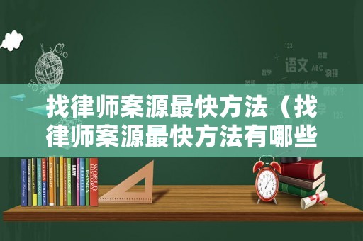 找律師案源最快方法（找律師案源最快方法有哪些）