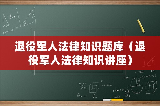 退役軍人法律知識題庫（退役軍人法律知識講座）