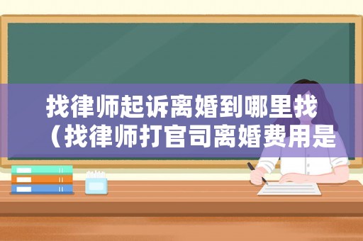找律師起訴離婚到哪里找（找律師打官司離婚費(fèi)用是怎么收的）