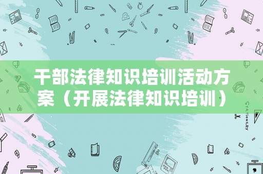 干部法律知識培訓活動方案（開展法律知識培訓）