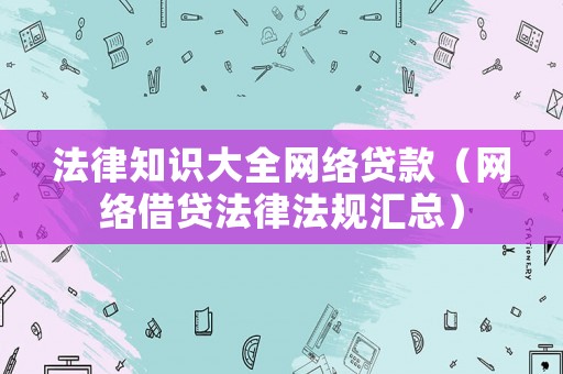 法律知識大全網(wǎng)絡(luò)貸款（網(wǎng)絡(luò)借貸法律法規(guī)匯總）