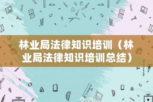 林業(yè)局法律知識(shí)培訓(xùn)（林業(yè)局法律知識(shí)培訓(xùn)總結(jié)）