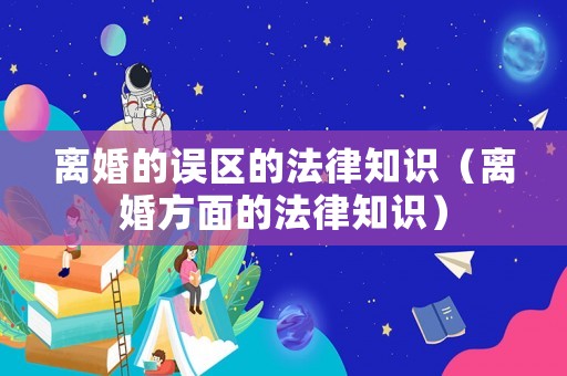 離婚的誤區的法律知識（離婚方面的法律知識）