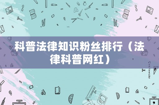 科普法律知識粉絲排行（法律科普網紅）