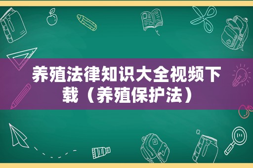 養(yǎng)殖法律知識(shí)大全視頻下載（養(yǎng)殖保護(hù)法）