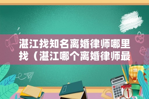 湛江找知名離婚律師哪里找（湛江哪個離婚律師最出名）