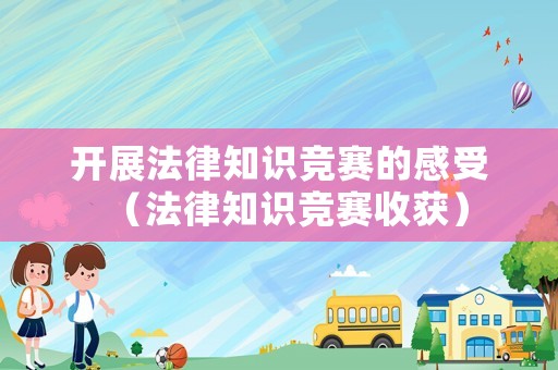 開展法律知識競賽的感受（法律知識競賽收獲）
