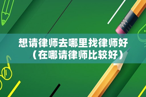 想請律師去哪里找律師好（在哪請律師比較好）
