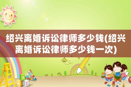 紹興離婚訴訟律師多少錢(紹興離婚訴訟律師多少錢一次)