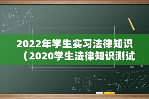 2022年學(xué)生實(shí)習(xí)法律知識（2020學(xué)生法律知識測試答案）