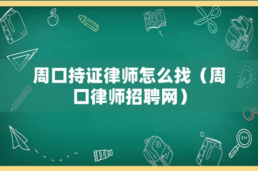 周口持證律師怎么找（周口律師招聘網(wǎng)）