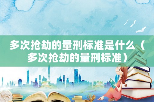 多次搶劫的量刑標準是什么（多次搶劫的量刑標準）