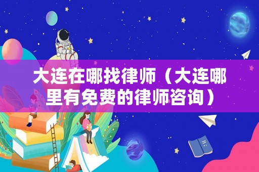 大連在哪找律師（大連哪里有免費的律師咨詢）