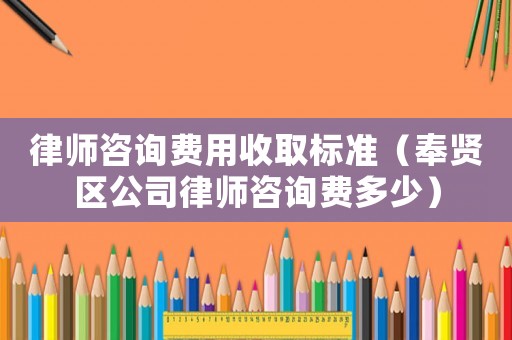 律師咨詢費用收取標準（奉賢區公司律師咨詢費多少）