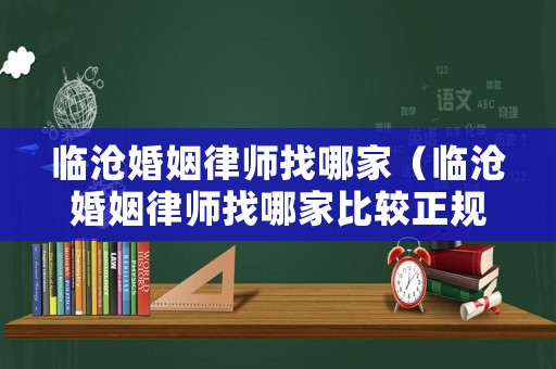 臨滄婚姻律師找哪家（臨滄婚姻律師找哪家比較正規）