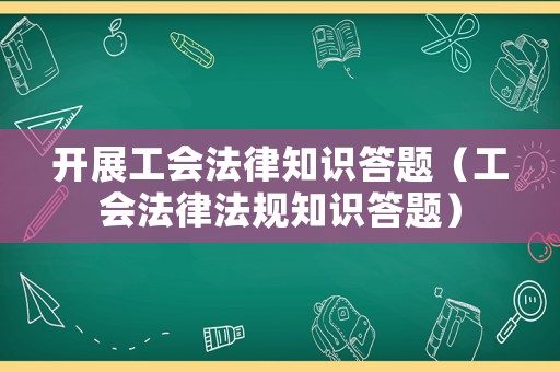 開展工會法律知識答題（工會法律法規知識答題）