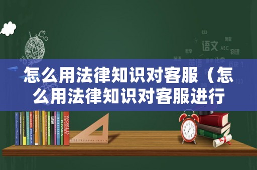 怎么用法律知識對客服（怎么用法律知識對客服進(jìn)行評價）