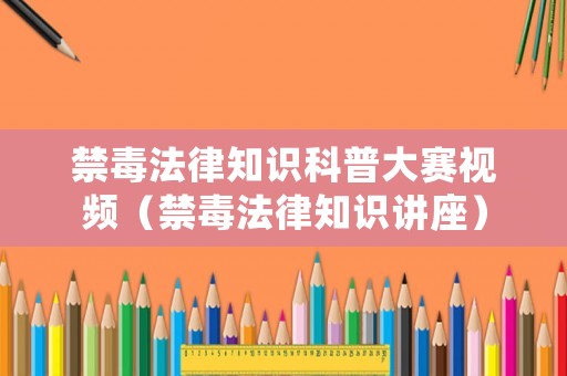 禁毒法律知識科普大賽視頻（禁毒法律知識講座）