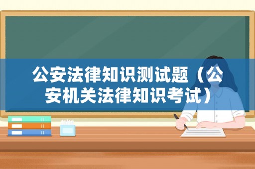 公安法律知識測試題（公安機(jī)關(guān)法律知識考試）