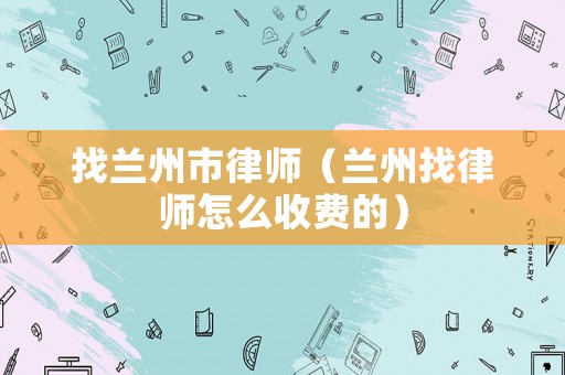 找蘭州市律師（蘭州找律師怎么收費的）