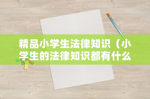 精品小學生法律知識（小學生的法律知識都有什么）