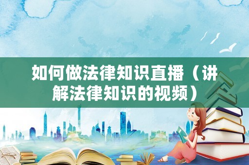如何做法律知識(shí)直播（講解法律知識(shí)的視頻）
