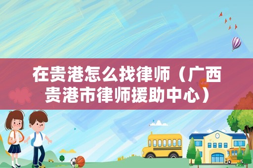 在貴港怎么找律師（廣西貴港市律師援助中心）