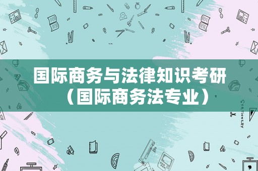 國際商務與法律知識考研（國際商務法專業）