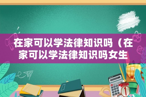 在家可以學法律知識嗎（在家可以學法律知識嗎女生）