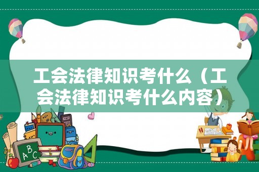 工會法律知識考什么（工會法律知識考什么內容）