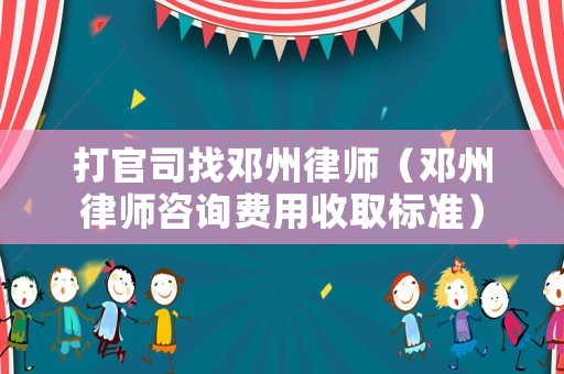 打官司找鄧州律師（鄧州律師咨詢費用收取標準）