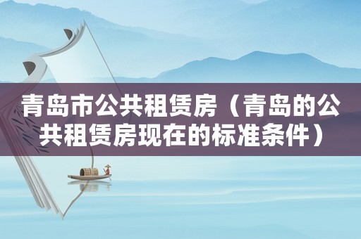 青島市公共租賃房（青島的公共租賃房現(xiàn)在的標(biāo)準(zhǔn)條件）