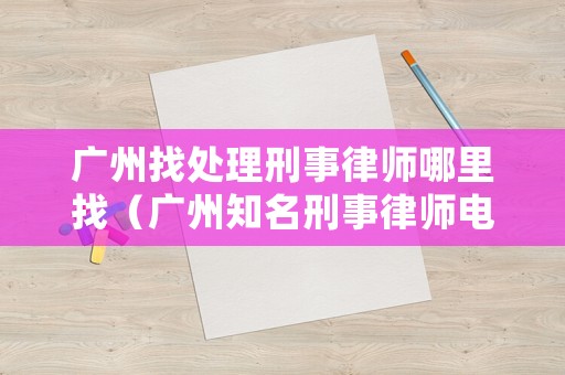 廣州找處理刑事律師哪里找（廣州知名刑事律師電話）