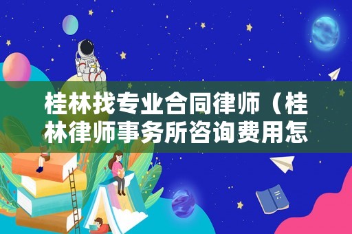 桂林找專業合同律師（桂林律師事務所咨詢費用怎么收）