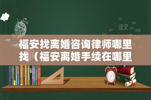 福安找離婚咨詢律師哪里找（福安離婚手續在哪里可以辦）