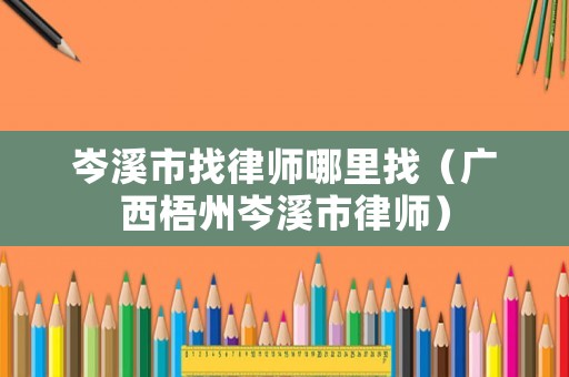 岑溪市找律師哪里找（廣西梧州岑溪市律師）