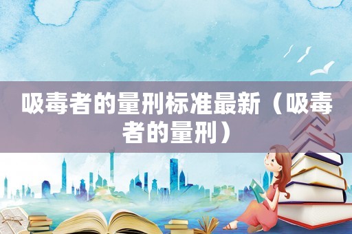 吸毒者的量刑標準最新（吸毒者的量刑）