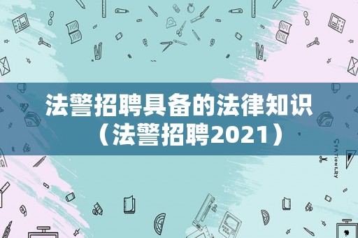 法警招聘具備的法律知識（法警招聘2021）