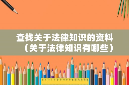 查找關(guān)于法律知識的資料（關(guān)于法律知識有哪些）